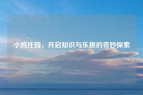 小鸡庄园,开启知识与乐趣的奇妙探索 小鸡庄园,开启知识与乐趣的奇妙探索