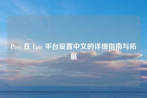 Prey 在 Epic 平台设置中文的详细指南与拓展 Prey 在 Epic 平台设置中文的详细指南与拓展