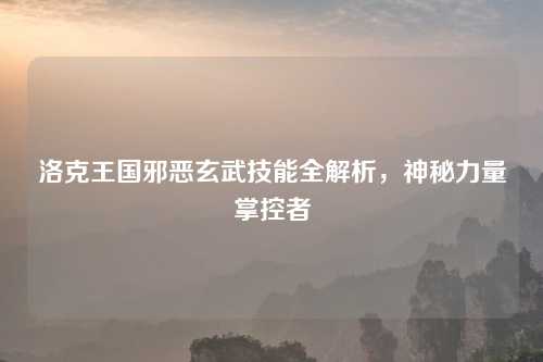 洛克王国邪恶玄武技能全解析,神秘力量掌控者 洛克王国邪恶玄武技能全解析,神秘力量掌控者