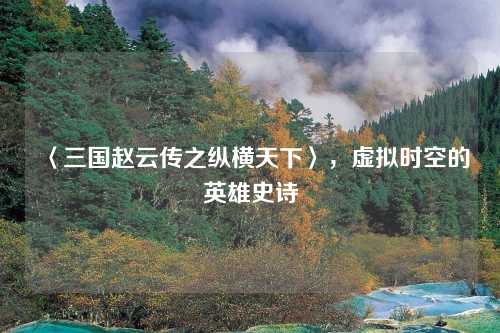 〈三国赵云传之纵横天下〉,虚拟时空的英雄史诗 〈三国赵云传之纵横天下〉,虚拟时空的英雄史诗