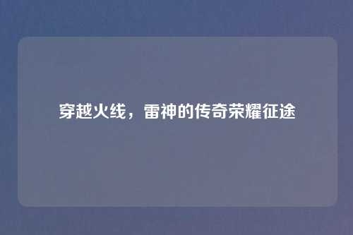 穿越火线,雷神的传奇荣耀征途 穿越火线,雷神的传奇荣耀征途