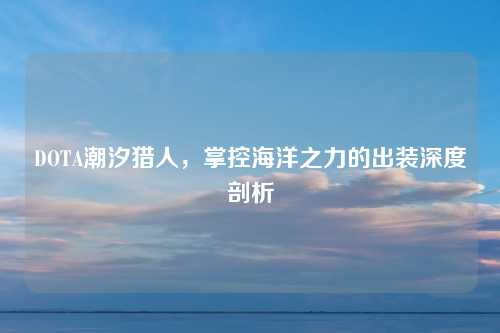 DOTA潮汐猎人，掌控海洋之力的出装深度剖析