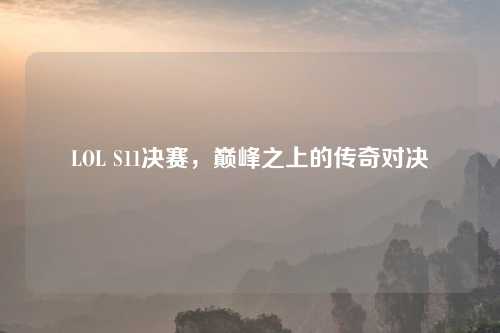 LOL S11决赛,巅峰之上的传奇对决 LOL S11决赛,巅峰之上的传奇对决