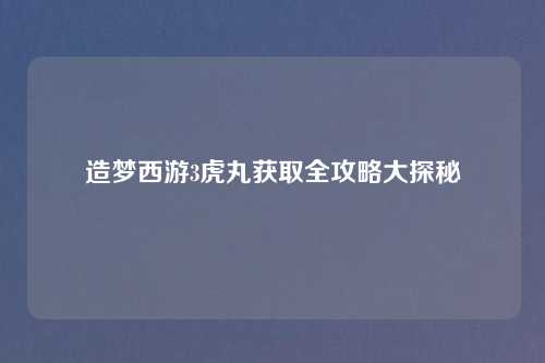 造梦西游3虎丸获取全攻略大探秘 造梦西游3虎丸获取全攻略大探秘