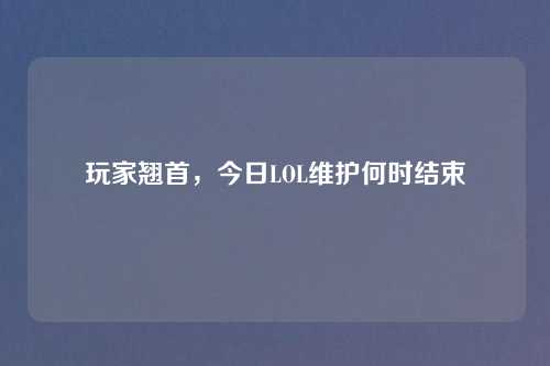 玩家翘首,今日LOL维护何时结束 玩家翘首,今日LOL维护何时结束