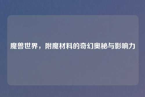 魔兽世界,附魔材料的奇幻奥秘与影响力 魔兽世界,附魔材料的奇幻奥秘与影响力