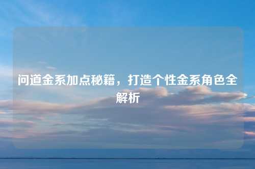 问道金系加点秘籍,打造个性金系角色全解析 问道金系加点秘籍,打造个性金系角色全解析