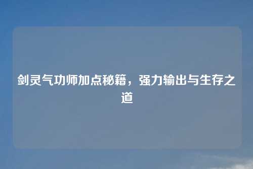 剑灵气功师加点秘籍,强力输出与生存之道 剑灵气功师加点秘籍,强力输出与生存之道