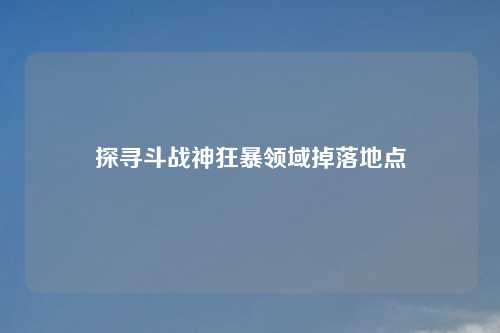 探寻斗战神狂暴领域掉落地点 探寻斗战神狂暴领域掉落地点