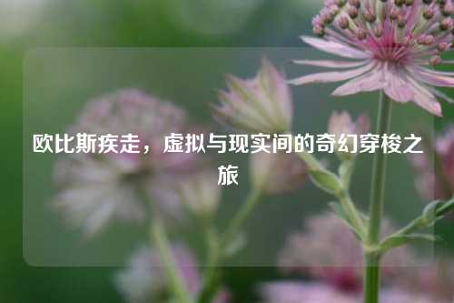 欧比斯疾走,虚拟与现实间的奇幻穿梭之旅 欧比斯疾走,虚拟与现实间的奇幻穿梭之旅