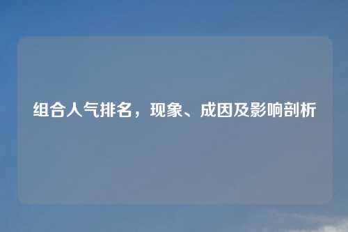 组合人气排名,现象、成因及影响剖析 组合人气排名,现象、成因及影响剖析