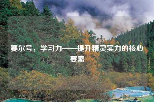 赛尔号,学习力——提升精灵实力的核心要素 赛尔号,学习力——提升精灵实力的核心要素