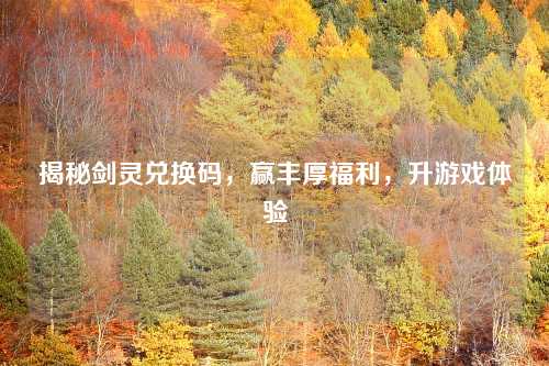 揭秘剑灵兑换码,赢丰厚福利,升游戏体验 揭秘剑灵兑换码,赢丰厚福利,升游戏体验