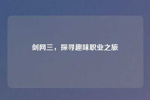 剑网三,探寻趣味职业之旅 剑网三,探寻趣味职业之旅