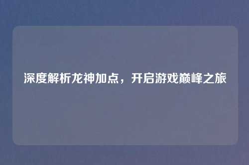 深度解析龙神加点,开启游戏巅峰之旅 深度解析龙神加点,开启游戏巅峰之旅