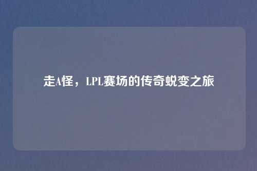 走A怪,LPL赛场的传奇蜕变之旅 走A怪,LPL赛场的传奇蜕变之旅