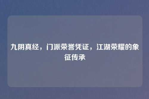 九阴真经,门派荣誉凭证,江湖荣耀的象征传承 九阴真经,门派荣誉凭证,江湖荣耀的象征传承
