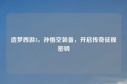 造梦西游3，孙悟空装备，开启传奇征程密钥