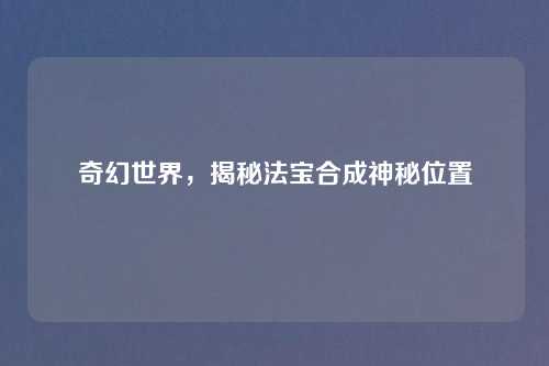 奇幻世界，揭秘法宝合成神秘位置
