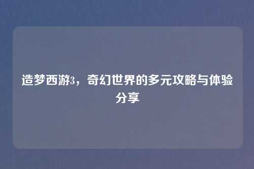 造梦西游3，奇幻世界的多元攻略与体验分享