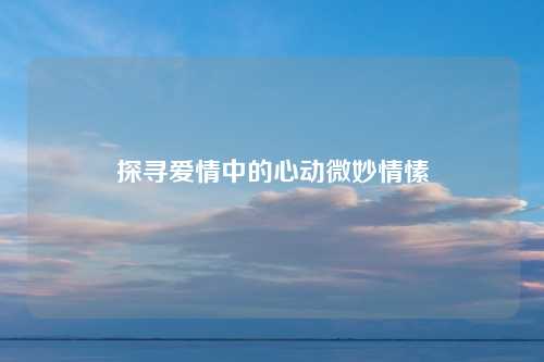 探寻爱情中的心动微妙情愫