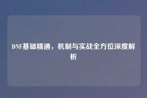 DNF基础精通,机制与实战全方位深度解析 DNF基础精通,机制与实战全方位深度解析