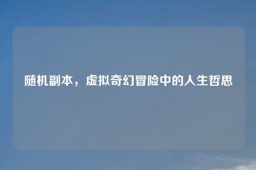 随机副本，虚拟奇幻冒险中的人生哲思