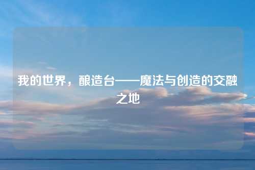 我的世界,酿造台——魔法与创造的交融之地 我的世界,酿造台——魔法与创造的交融之地
