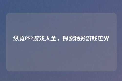 纵览PSP游戏大全,探索精彩游戏世界 纵览PSP游戏大全,探索精彩游戏世界