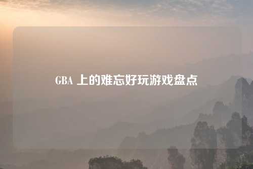 GBA 上的难忘好玩游戏盘点 GBA 上的难忘好玩游戏盘点