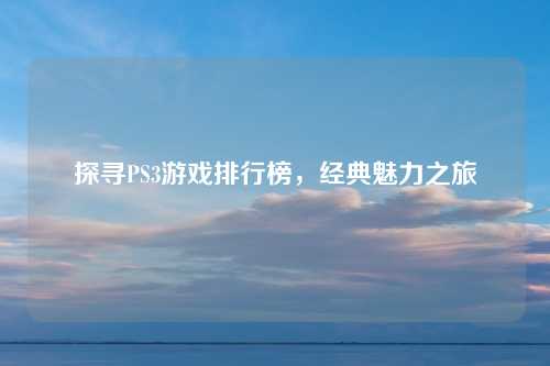 探寻PS3游戏排行榜，经典魅力之旅