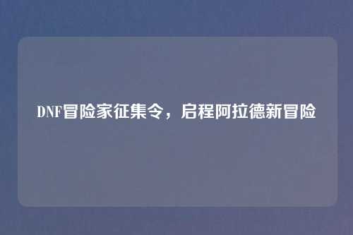 DNF冒险家征集令，启程阿拉德新冒险