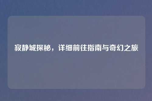 寂静城探秘，详细前往指南与奇幻之旅