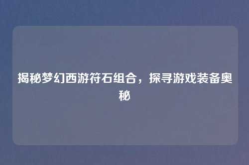 揭秘梦幻西游符石组合,探寻游戏装备奥秘 揭秘梦幻西游符石组合,探寻游戏装备奥秘