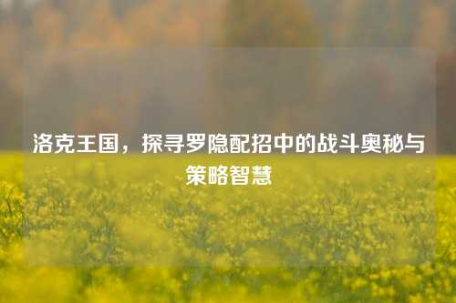 洛克王国，探寻罗隐配招中的战斗奥秘与策略智慧