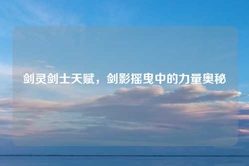 剑灵剑士天赋，剑影摇曳中的力量奥秘