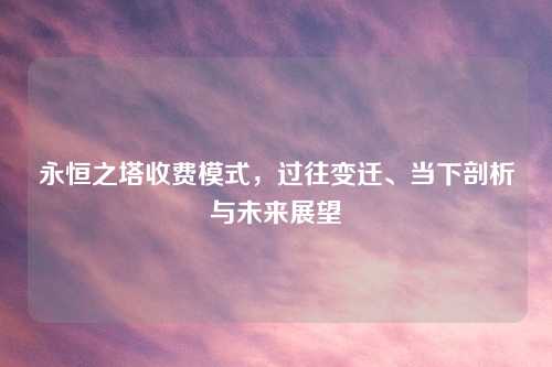 永恒之塔收费模式，过往变迁、当下剖析与未来展望