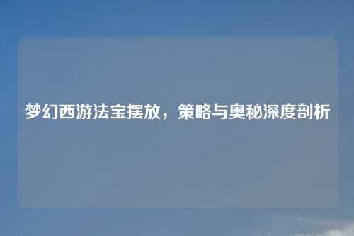 梦幻西游法宝摆放，策略与奥秘深度剖析