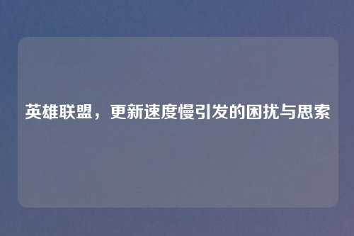 英雄联盟，更新速度慢引发的困扰与思索