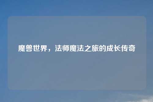 魔兽世界，法师魔法之旅的成长传奇