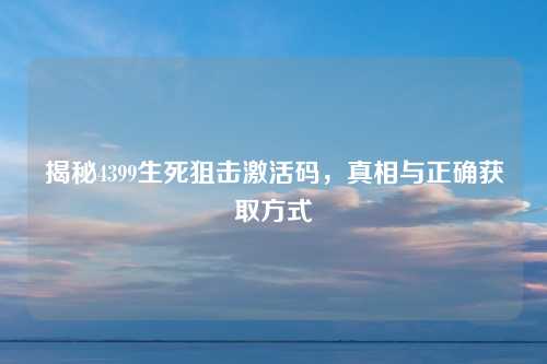 揭秘4399生死狙击激活码，真相与正确获取方式