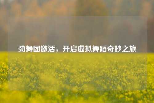 劲舞团激活，开启虚拟舞蹈奇妙之旅