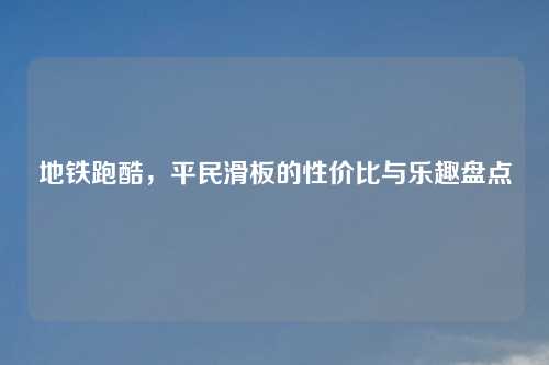 地铁跑酷，平民滑板的性价比与乐趣盘点