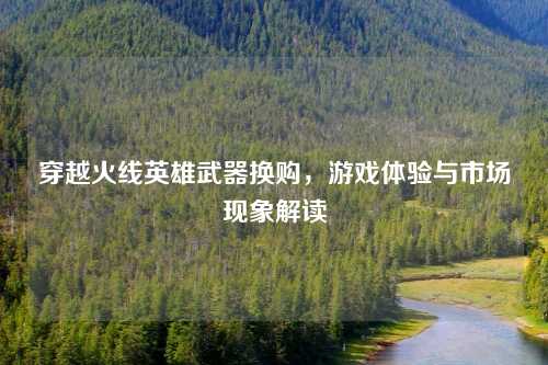 穿越火线英雄武器换购，游戏体验与市场现象解读