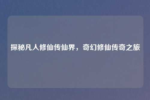 探秘凡人修仙传仙界，奇幻修仙传奇之旅