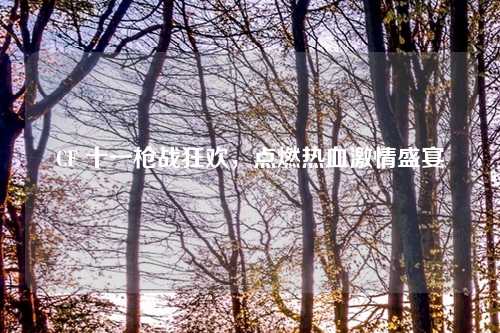 CF 十一枪战狂欢，点燃热血激情盛宴