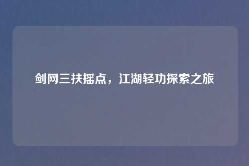 剑网三扶摇点，江湖轻功探索之旅