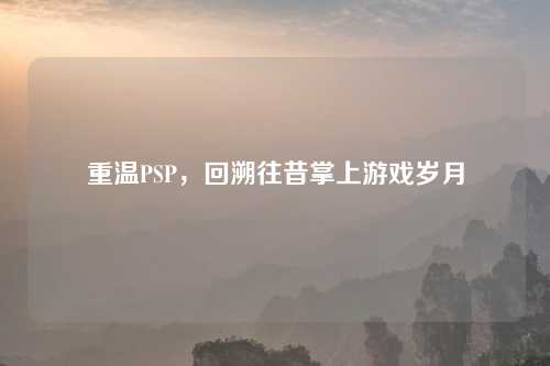 重温PSP，回溯往昔掌上游戏岁月