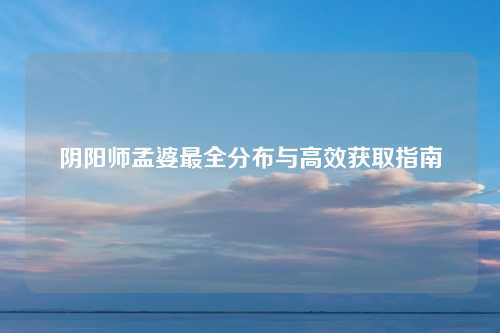 阴阳师孟婆最全分布与高效获取指南