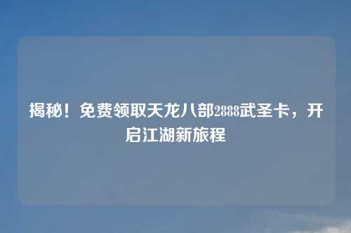 揭秘！免费领取天龙八部2888武圣卡，开启江湖新旅程